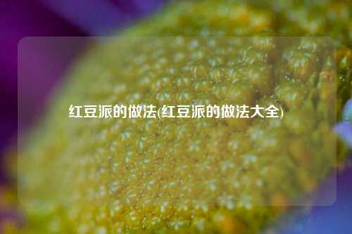 红豆派的做法(红豆派的做法大全)