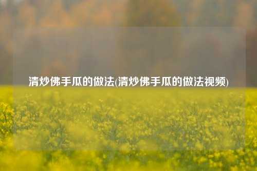 清炒佛手瓜的做法(清炒佛手瓜的做法视频)