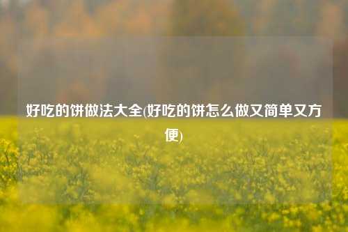好吃的饼做法大全(好吃的饼怎么做又简单又方便)