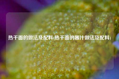 热干面的做法及配料(热干面的酱汁做法及配料)